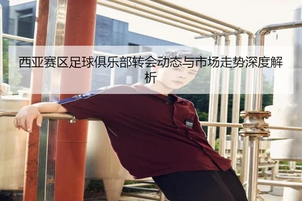 西亚赛区足球俱乐部转会动态与市场走势深度解析